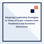 Adapting Leadership Strategies in Times of Crisis: Lessons from Pandemics and Economic Downturns