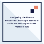 Navigating the Human Resources Landscape: Essential Skills and Strategies for HR Professionals