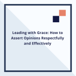 Leading with Grace: How to Assert Opinions Respectfully and Effectively