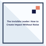 The Invisible Leader: How to Create Impact Without Noise